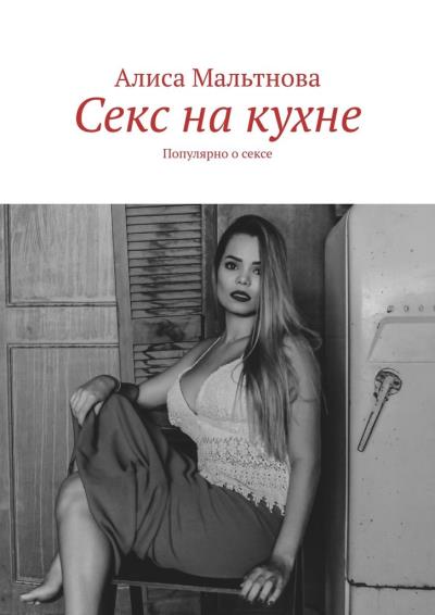 Книга Секс на кухне. Популярно о сексе (Алиса Мальтнова)